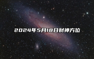 2024年5月18日财神方位 旺运势的方向