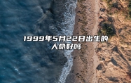 1999年5月22日出生的人命好吗 八字事业、感情婚姻、健康等运势详解