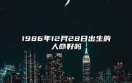 1986年12月28日出生的人命好吗 生辰八字解析