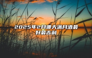 2025年2月哪天满月酒最好最吉利 今日满月酒黄道吉日查询