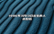 1996年3月13日出生的人命好吗 是什么命,五行缺什么