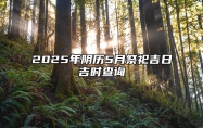 2025年阴历5月祭祀吉日吉时查询 是不是祭祀的黄道吉日