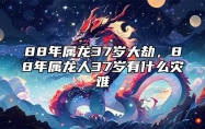 88年属龙37岁大劫，88年属龙人37岁有什么灾难 88年属龙33岁有一劫2020年命运分析