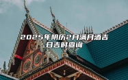 2025年阴历2月满月酒吉日吉时查询 今日满月酒黄历查询详解