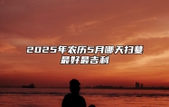 2025年农历5月哪天扫墓最好最吉利 今日扫墓黄道吉日查询