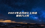 2023年正月初七上班还是初八上班 今年具体放假几天