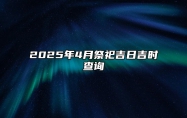 2025年4月祭祀吉日吉时查询 今日祭祀黄历查询详解