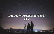 2025年2月祈福最吉利好日子 哪一天祈福吉利