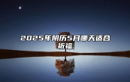 2025年阴历5月哪天适合祈福 今日祈福黄道吉日查询