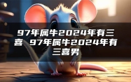 97年属牛2024年有三喜 97年属牛2024年有三喜男