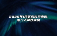 2025年1月买房吉日查询,哪几天可以买房 是买房的吉日吗？