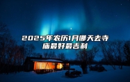 2025年农历1月哪天去寺庙最好最吉利 哪一天是去寺庙的好日子