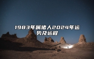 1983年属猪人2024年运势及运程 1983年属猪人2024年运势及运程每月运程