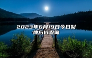 2023年6月19日今日财神方位查询,财神喜神在哪个方位