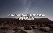 2025年农历3月哪天祈福最好最吉利 祈福老黄历查询