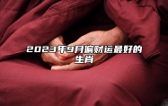 2023年9月偏财运最好的生肖 属马人上榜了