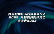 打麻将坐什么方位最旺今天2023 今日麻将财神方位查询表2023