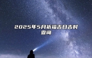 2025年5月祈福吉日吉时查询 哪一天祈福吉利