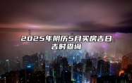 2025年阴历5月买房吉日吉时查询 适合买房吗？