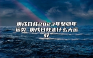 庚戌日柱2023年癸卯年运势 庚戌日柱走什么大运好