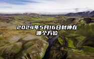 2024年5月16日财神在哪个方位 每日财神的方向查询