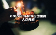 2016年3月28日出生的人命好吗 命运如何五行缺什么