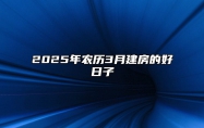 2025年农历3月建房的好日子 哪一天建房吉利