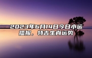 2023年6月14日今日小运播报，特吉生肖运势