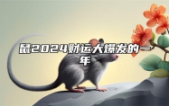 鼠2024财运大爆发的一年 鼠2024年的全年运势