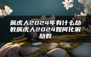 属虎人2024年有什么劫数？属虎人2024如何化解劫数