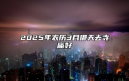 2025年农历3月哪天去寺庙好 今日去寺庙黄历查询详解