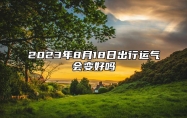 2023年8月18日出行运气会变好吗 ​2023年8月18日适不适合出行