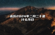 农历2024年二月二十是什么节日？属于什么节气？