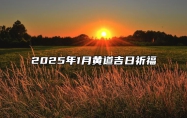 2025年1月黄道吉日祈福 是祈福的吉日吗？