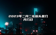 2023年二月二龙抬头是几月几日 公历2月21日