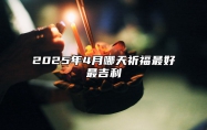 2025年4月哪天祈福最好最吉利 适合祈福吗？