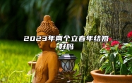 2023年两个立春年结婚好吗 立春节气的特点和风俗