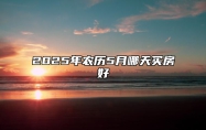 2025年农历5月哪天买房好 适合买房吗？