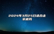 2024年3月25日适合走亲戚吗？今天是宴请走亲戚接待吉日吗