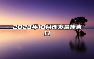 2023年10月理发最佳吉日 2023年10月理发最吉利的日子