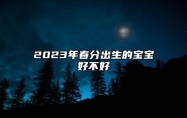 2023年春分出生的宝宝好不好 2023年春分出生的男孩命运