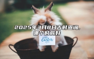 2025年3月8日吉时查询,哪个时辰好 是的吉日吗？