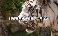 1998年虎2025年考试运 1998年属虎明年运势