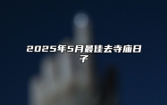 2025年5月最佳去寺庙日子 去寺庙吉日查询