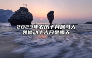 2023年农历十月属马人装修动土吉日是哪天？