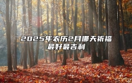 2025年农历2月哪天祈福最好最吉利 是祈福的吉日吗？