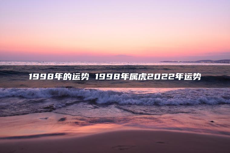 1998年的运势 1998年属虎2022年运势