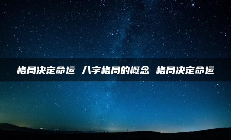 格局决定命运 八字格局的概念 格局决定命运