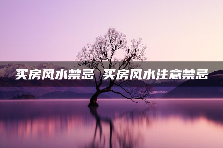 买房风水禁忌 买房风水注意禁忌