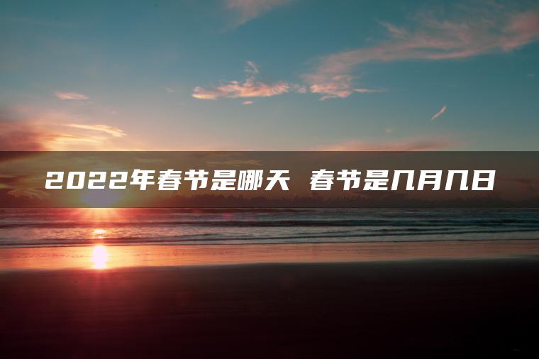 2022年春节是哪天 春节是几月几日